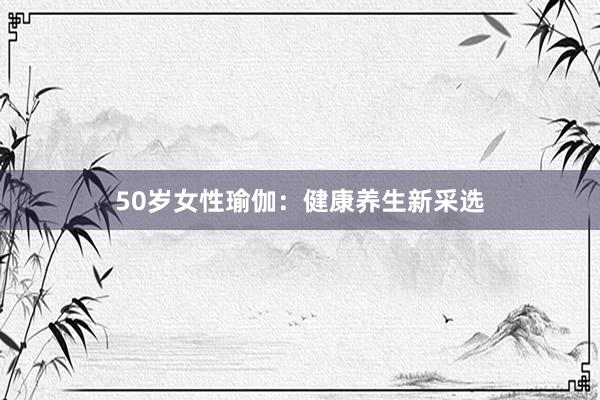 50岁女性瑜伽:健康养生新采选